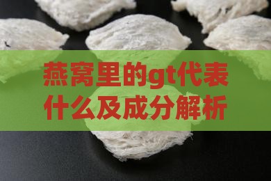燕窝里的gt代表什么及成分解析