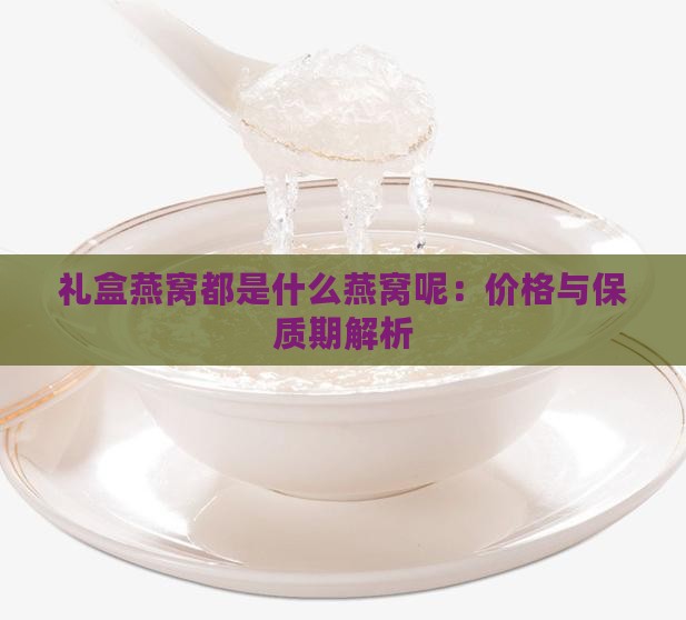 礼盒燕窝都是什么燕窝呢：价格与保质期解析