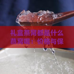 礼盒燕窝都是什么燕窝呢：价格与保质期解析