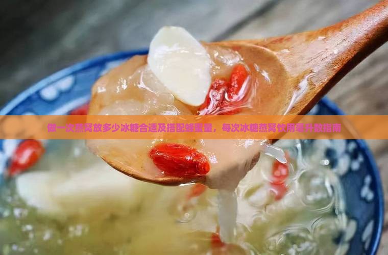 做一次燕窝放多少冰糖合适及搭配蜂蜜量,每次冰糖燕窝饮用毫升数指南 做一次燕窝放多少冰糖合适及搭配蜂蜜量,每次冰糖燕窝饮用毫升数指南
