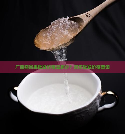 广西燕窝果批发价格是多少?京东批发价格查询 广西燕窝果批发价格是多少?京东批发价格查询
