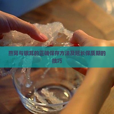 燕窝与银耳的正确保存方法及延长保质期的技巧 燕窝与银耳的正确保存方法及延长保质期的技巧