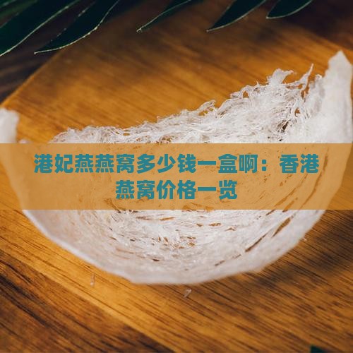港妃燕燕窝多少钱一盒啊:香港燕窝价格一览 港妃燕燕窝多少钱一盒啊:香港燕窝价格一览