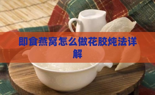 即食燕窝怎么做花胶炖法详解 即食燕窝怎么做花胶炖法详解