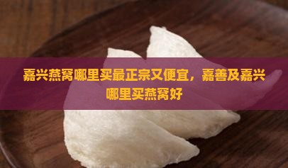 嘉兴燕窝哪里买最正宗又便宜，嘉善及嘉兴哪里买燕窝好