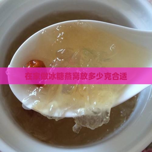 在家做冰糖燕窝放多少克合适 在家做冰糖燕窝放多少克合适