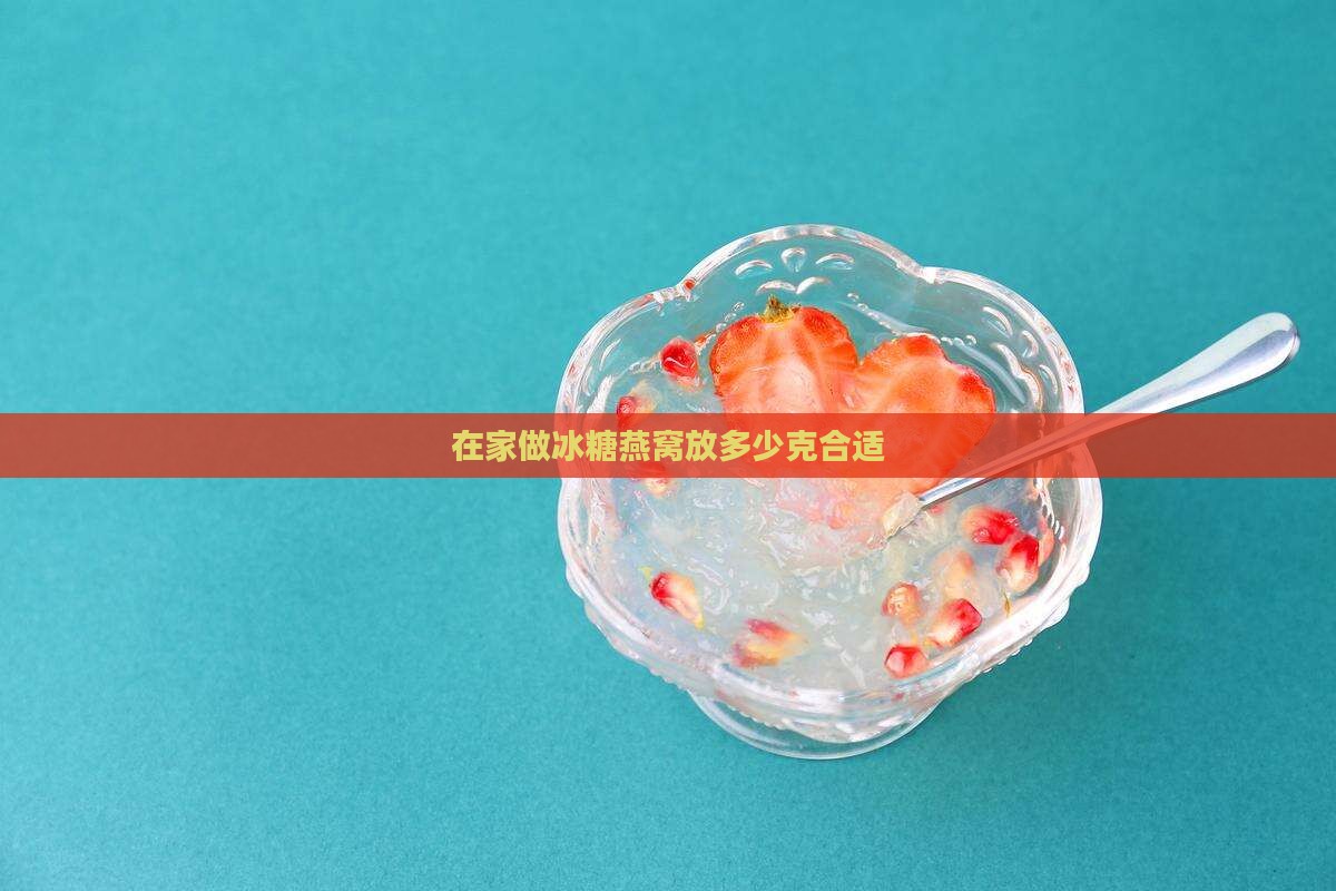 在家做冰糖燕窝放多少克合适 在家做冰糖燕窝放多少克合适