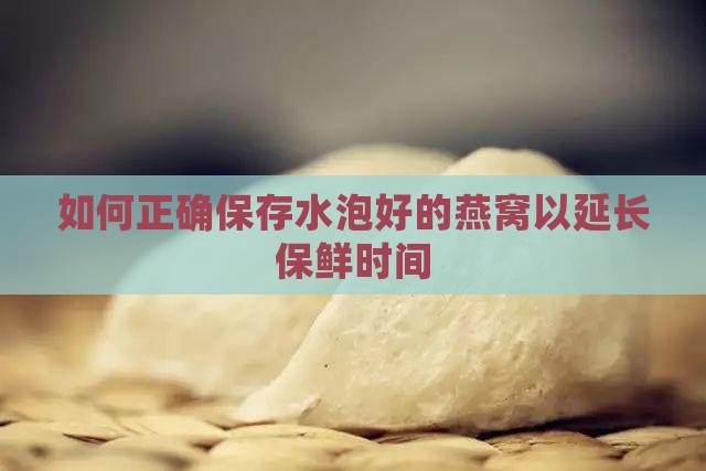 如何正确保存水泡好的燕窝以延长保鲜时间 如何正确保存水泡好的燕窝以延长保鲜时间