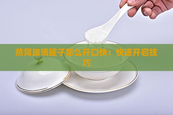 燕窝玻璃罐子怎么开口快:快速开启技巧 燕窝玻璃罐子怎么开口快:快速开启技巧