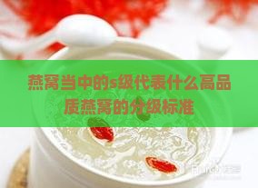 燕窝当中的s级代表什么高品质燕窝的分级标准