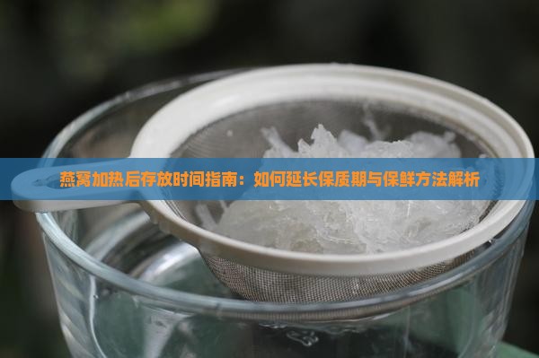 燕窝加热后存放时间指南：如何延长保质期与保鲜方法解析