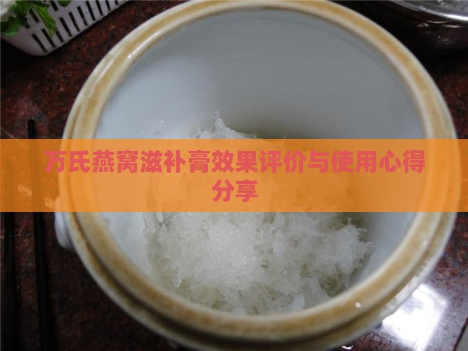 万氏燕窝滋补膏效果评价与使用心得分享