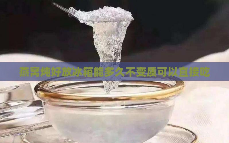 燕窝炖好放冰箱能多久不变质可以直接吃