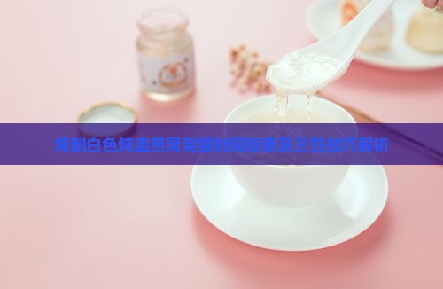 炖制白色炖盅燕窝完整时间指南及烹饪技巧解析