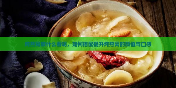 炖燕窝放什么看呢，如何搭配提升炖燕窝的颜值与口感