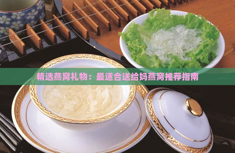 精选燕窝礼物：最适合送给妈燕窝推荐指南