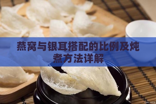 燕窝与银耳搭配的比例及炖煮方法详解