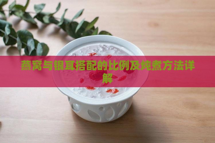 燕窝与银耳搭配的比例及炖煮方法详解