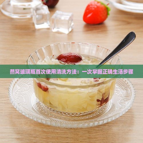 燕窝玻璃瓶首次使用清洗方法：一次掌握正确生活步骤