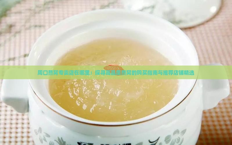 周口燕窝专卖店在哪里：探寻高品质燕窝的购买指南与推荐店铺精选