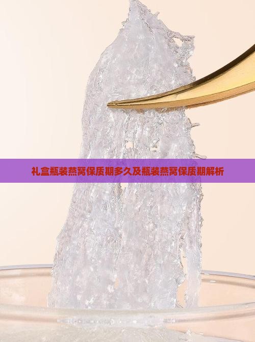 礼盒瓶装燕窝保质期多久及瓶装燕窝保质期解析