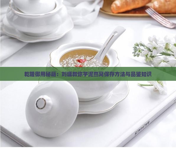 乾隆御用秘籍：刘墉教你芋泥燕窝保存方法与品鉴知识