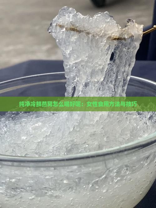 纯净冷鲜燕窝怎么喝好呢：女性食用方法与技巧