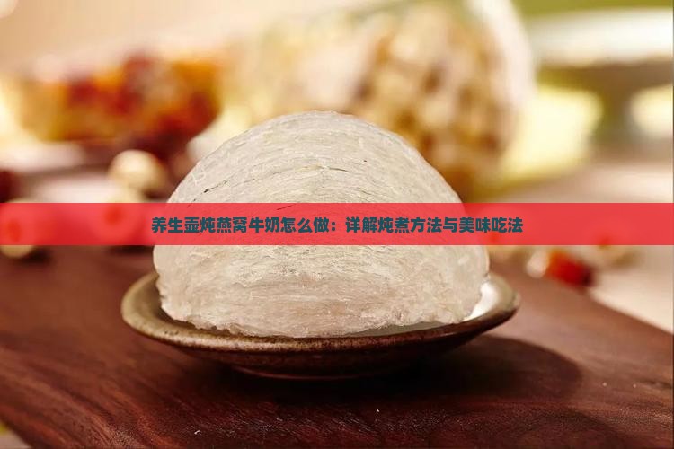 养生壶炖燕窝牛奶怎么做：详解炖煮方法与美味吃法