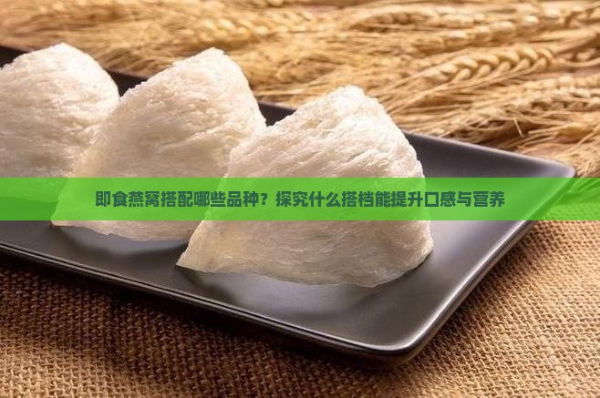 即食燕窝搭配哪些品种？探究什么搭档能提升口感与营养