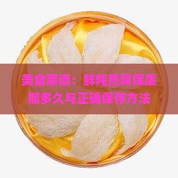 美食菜谱：鲜炖燕窝保质期多久与正确保存方法