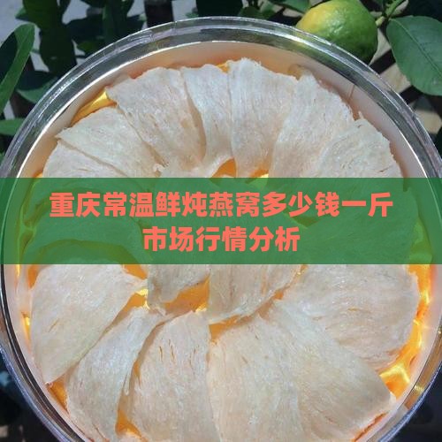 重庆常温鲜炖燕窝多少钱一斤市场行情分析