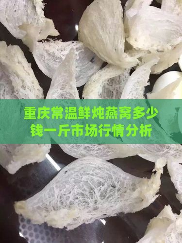 重庆常温鲜炖燕窝多少钱一斤市场行情分析