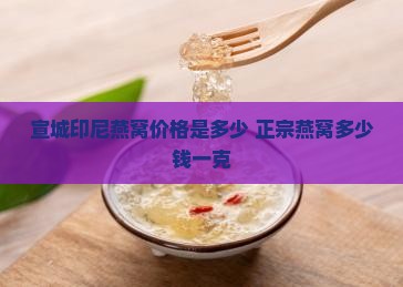 宣城印尼燕窝价格是多少 正宗燕窝多少钱一克
