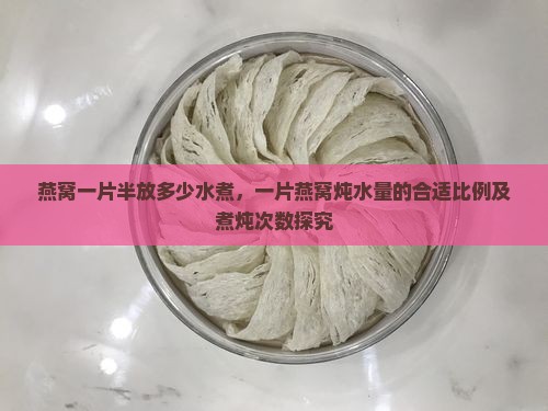 燕窝一片半放多少水煮，一片燕窝炖水量的合适比例及煮炖次数探究