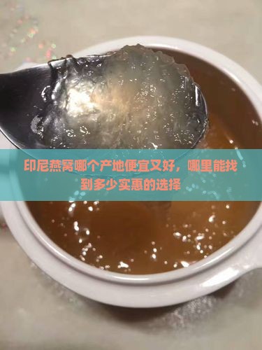 印尼燕窝哪个产地便宜又好，哪里能找到多少实惠的选择