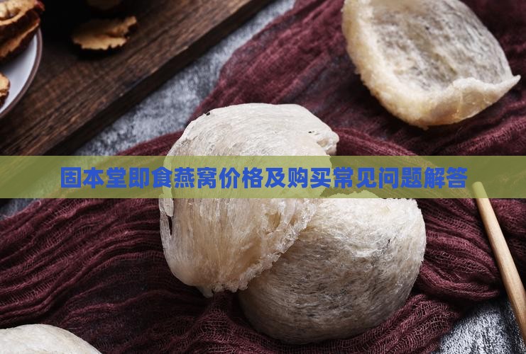 固本堂即食燕窝价格及购买常见问题解答
