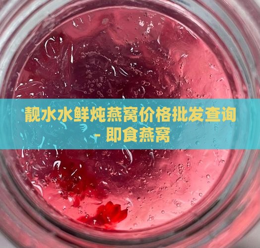 靓水水鲜炖燕窝价格批发查询 - 即食燕窝