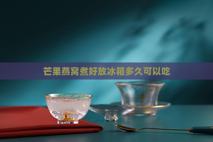 芒果燕窝煮好放冰箱多久可以吃