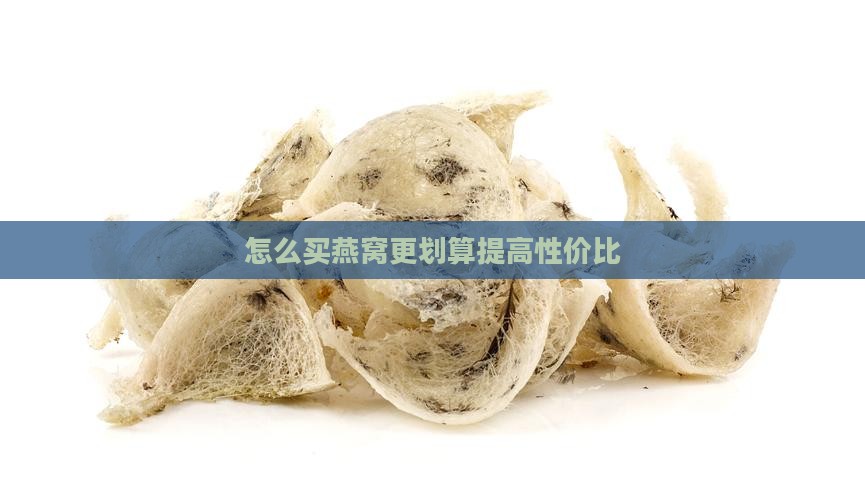 怎么买燕窝更划算提高性价比