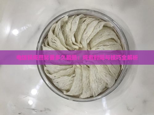 电饭锅炖燕窝要多久能熟：炖煮时间与技巧全解析