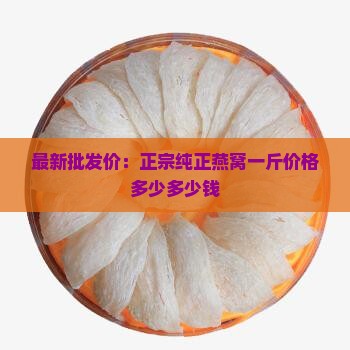 最新批发价：正宗纯正燕窝一斤价格多少多少钱