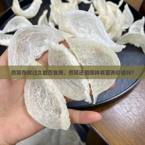 燕窝存放过久能否食用，燕窝还能保持其营养价值吗？