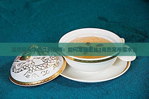 湿燕窝与水的比例指南：如何准确配比1克燕窝所需水量