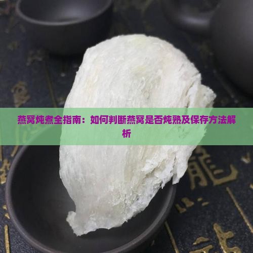 燕窝炖煮全指南：如何判断燕窝是否炖熟及保存方法解析