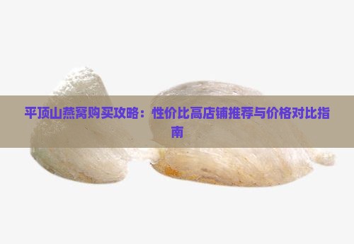 平顶山燕窝购买攻略：性价比高店铺推荐与价格对比指南