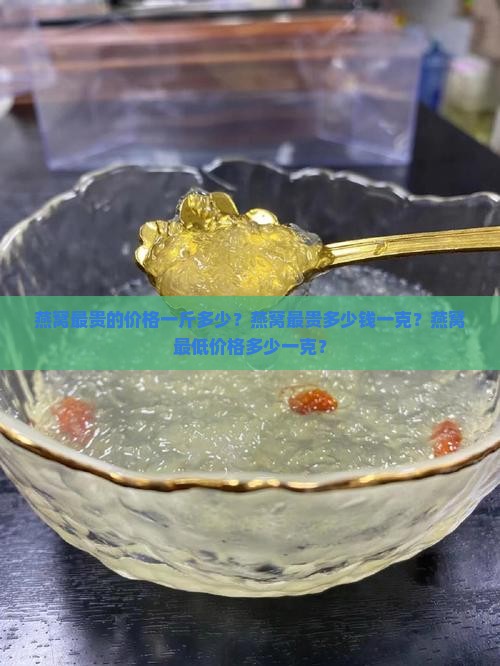燕窝最贵的价格一斤多少？燕窝最贵多少钱一克？燕窝最低价格多少一克？
