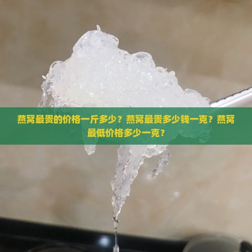 燕窝最贵的价格一斤多少？燕窝最贵多少钱一克？燕窝最低价格多少一克？