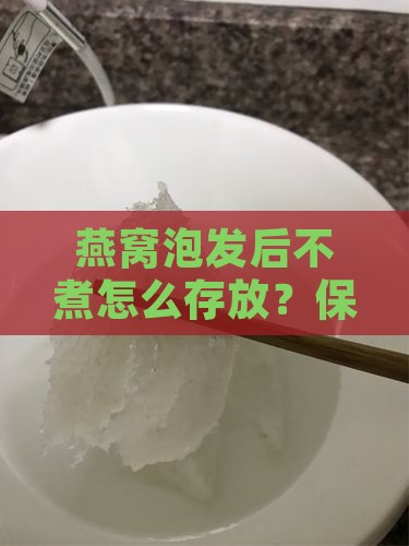 燕窝泡发后不煮怎么存放？保存方法在这里