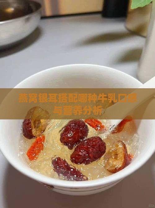 燕窝银耳搭配哪种牛乳口感与营养分析