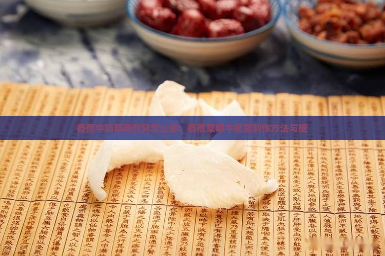 香蕉牛奶草莓燕窝怎么做：香蕉草莓牛奶羹制作方法与梗
